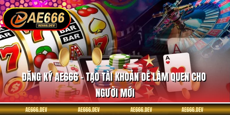 Đăng Ký AE666 - Tạo Tài Khoản Dễ Làm Quen Cho Người Mới